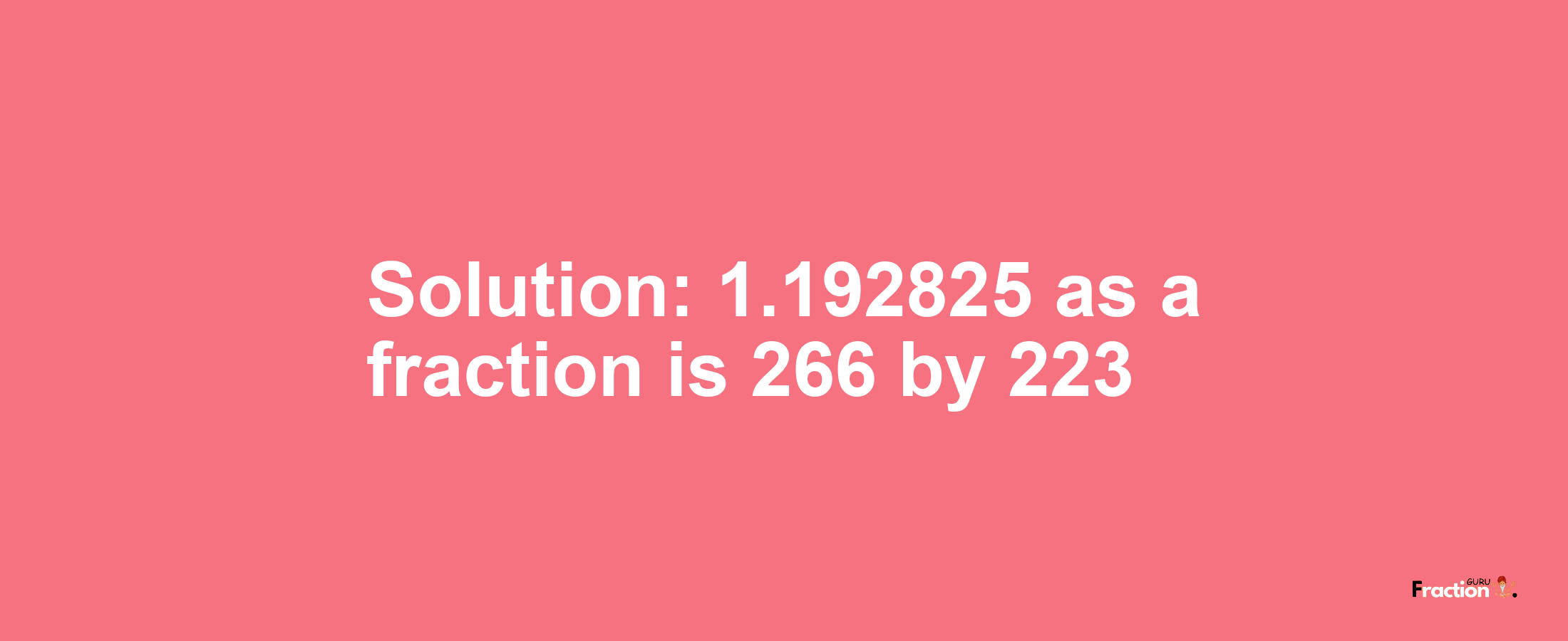 Solution:1.192825 as a fraction is 266/223